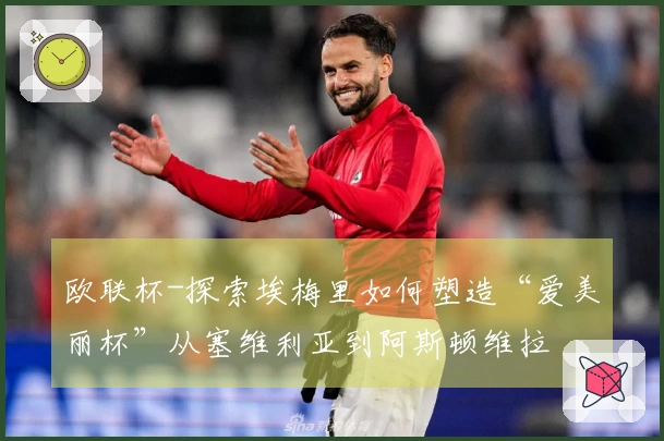 欧联杯-探索埃梅里如何塑造“爱美丽杯”从塞维利亚到阿斯顿维拉